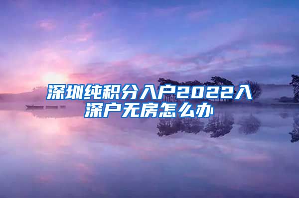 深圳纯积分入户2022入深户无房怎么办