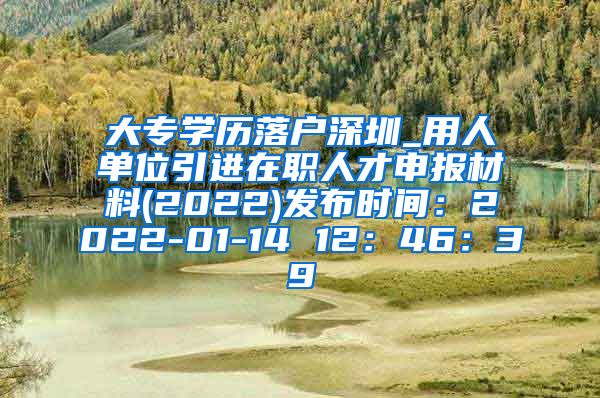 大专学历落户深圳_用人单位引进在职人才申报材料(2022)发布时间：2022-01-14 12：46：39