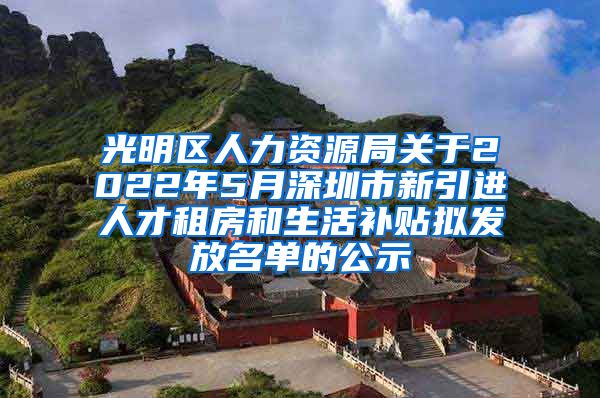 光明区人力资源局关于2022年5月深圳市新引进人才租房和生活补贴拟发放名单的公示