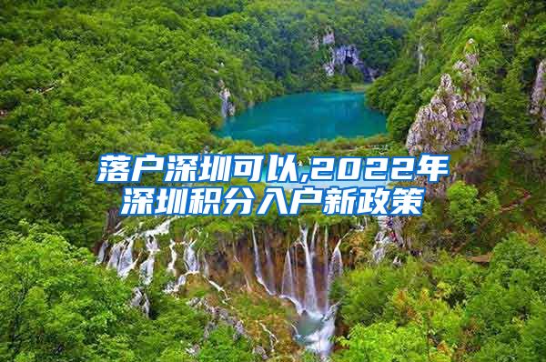 落户深圳可以,2022年深圳积分入户新政策