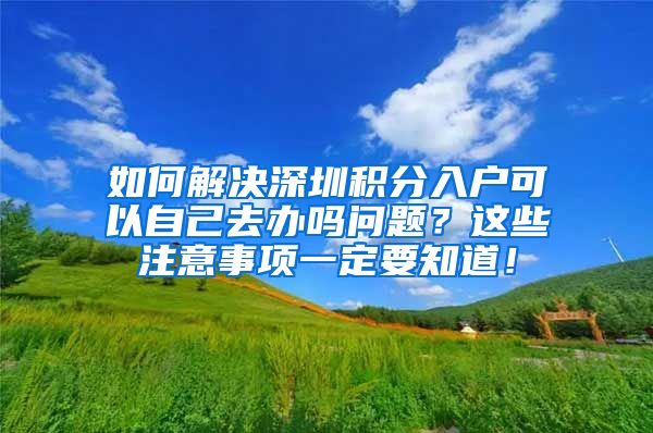 如何解决深圳积分入户可以自己去办吗问题？这些注意事项一定要知道！