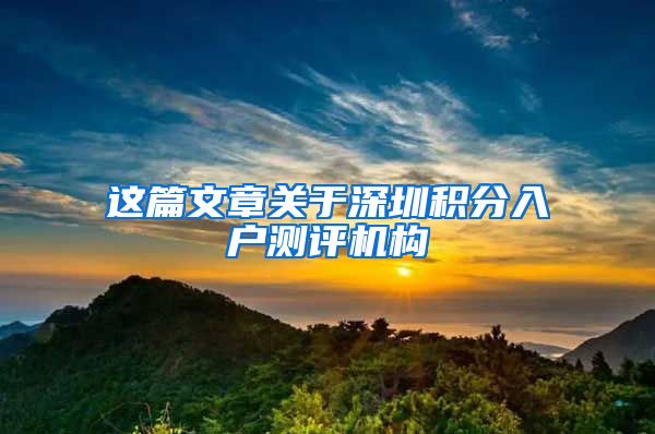 这篇文章关于深圳积分入户测评机构