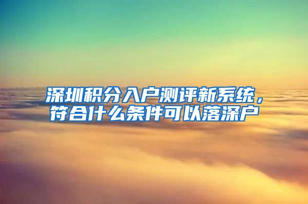 深圳积分入户测评新系统，符合什么条件可以落深户