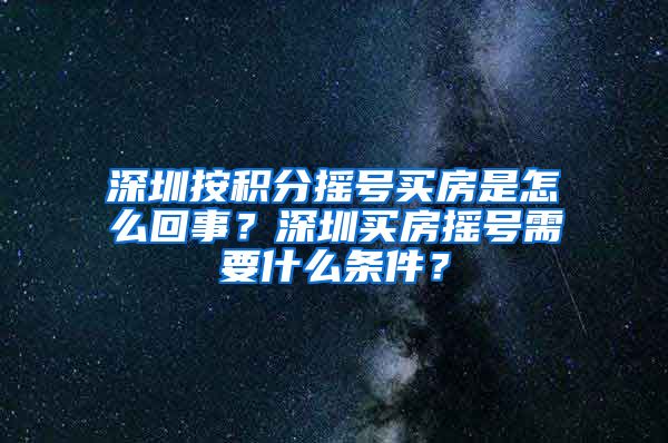 深圳按积分摇号买房是怎么回事？深圳买房摇号需要什么条件？