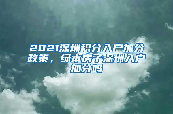 2021深圳积分入户加分政策，绿本房子深圳入户加分吗