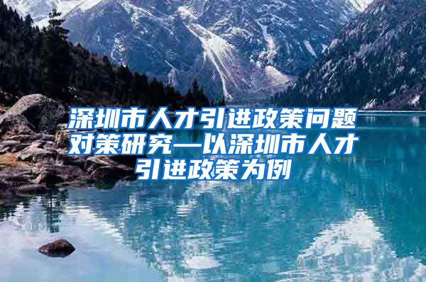 深圳市人才引进政策问题对策研究—以深圳市人才引进政策为例