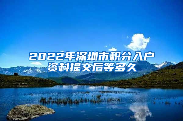 2022年深圳市积分入户资料提交后等多久