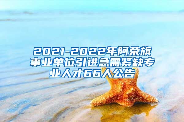 2021-2022年阿荣旗事业单位引进急需紧缺专业人才66人公告