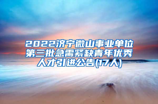 2022济宁微山事业单位第三批急需紧缺青年优秀人才引进公告(17人)