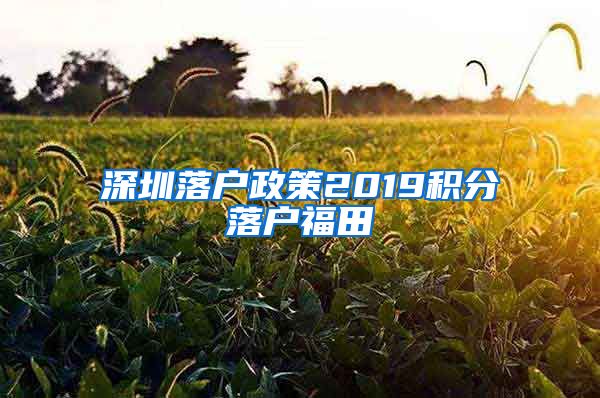 深圳落户政策2019积分落户福田