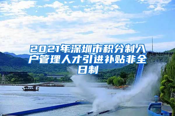 2021年深圳市积分制入户管理人才引进补贴非全日制