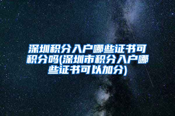 深圳积分入户哪些证书可积分吗(深圳市积分入户哪些证书可以加分)