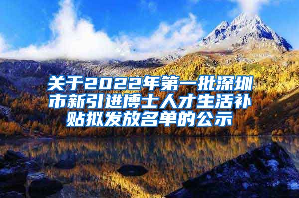 关于2022年第一批深圳市新引进博士人才生活补贴拟发放名单的公示