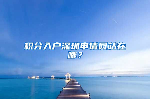 积分入户深圳申请网站在哪？