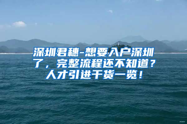 深圳君穗-想要入户深圳了，完整流程还不知道？人才引进干货一览！