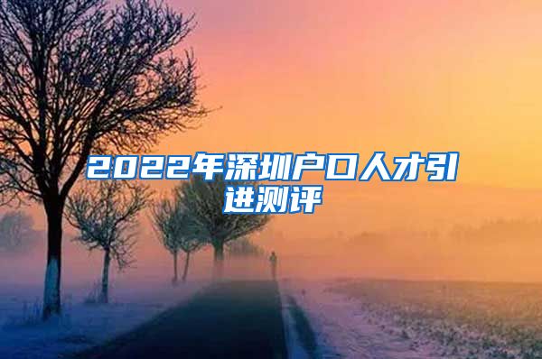 2022年深圳户口人才引进测评