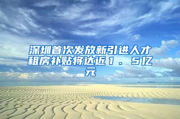 深圳首次发放新引进人才租房补贴将达近１．５亿元