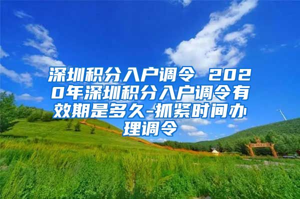 深圳积分入户调令 2020年深圳积分入户调令有效期是多久-抓紧时间办理调令