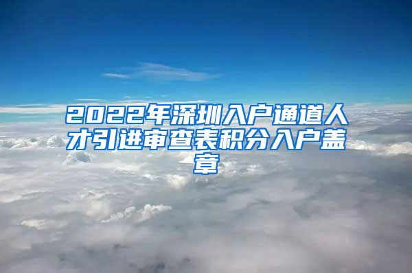 2022年深圳入户通道人才引进审查表积分入户盖章