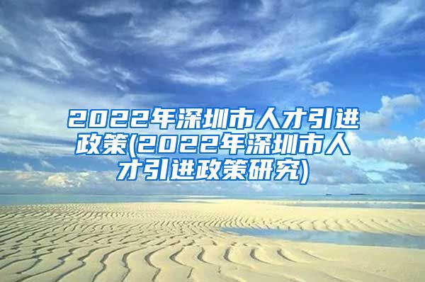 2022年深圳市人才引进政策(2022年深圳市人才引进政策研究)