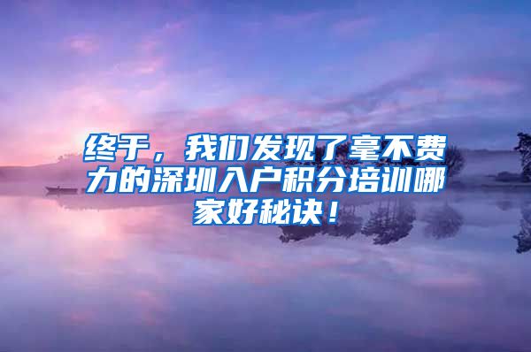 终于，我们发现了毫不费力的深圳入户积分培训哪家好秘诀！