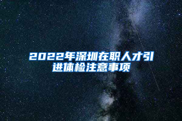 2022年深圳在职人才引进体检注意事项