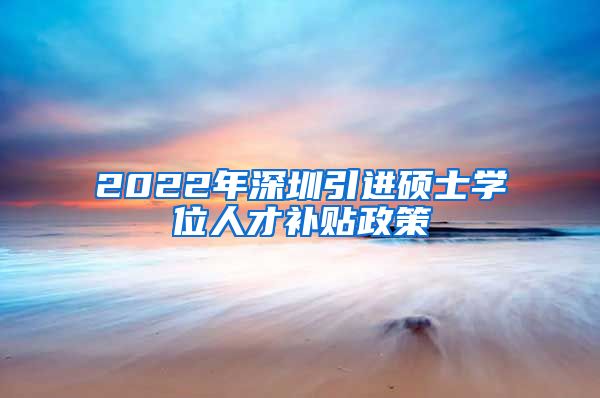 2022年深圳引进硕士学位人才补贴政策