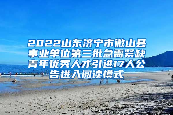 2022山东济宁市微山县事业单位第三批急需紧缺青年优秀人才引进17人公告进入阅读模式