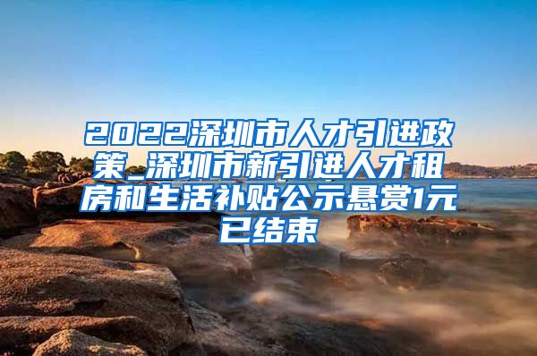 2022深圳市人才引进政策_深圳市新引进人才租房和生活补贴公示悬赏1元已结束