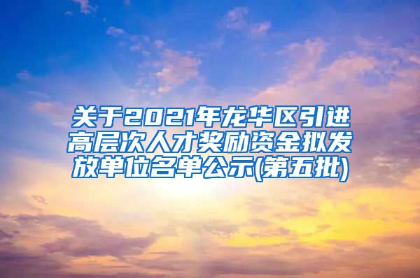 关于2021年龙华区引进高层次人才奖励资金拟发放单位名单公示(第五批)