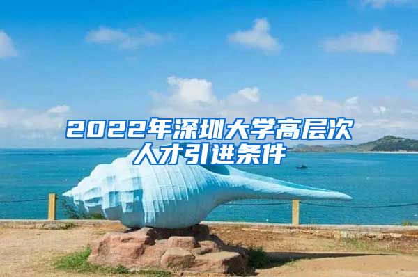 2022年深圳大学高层次人才引进条件