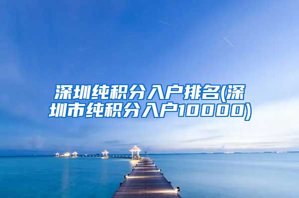 深圳纯积分入户排名(深圳市纯积分入户10000)