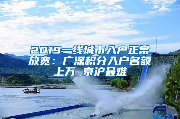 2019一线城市入户正常放宽：广深积分入户名额上万 京沪最难