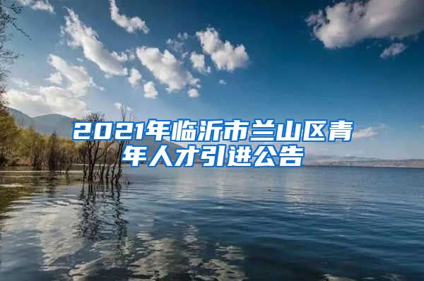 2021年临沂市兰山区青年人才引进公告