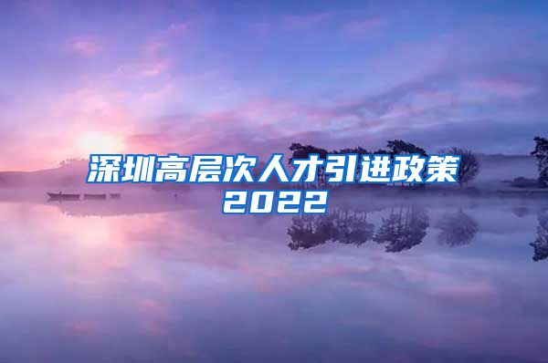 深圳高层次人才引进政策2022