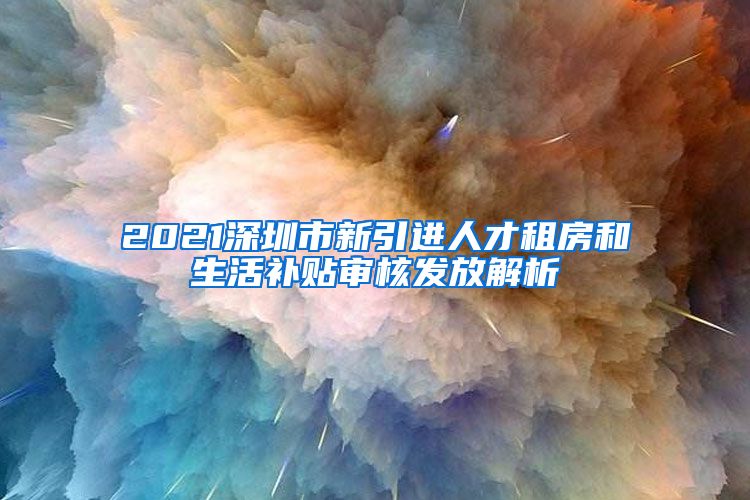 2021深圳市新引进人才租房和生活补贴审核发放解析