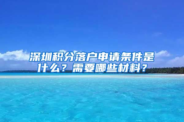 深圳积分落户申请条件是什么？需要哪些材料？