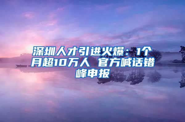 深圳人才引进火爆：1个月超10万人 官方喊话错峰申报