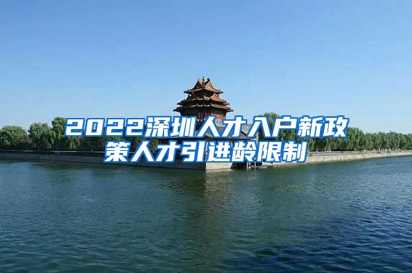 2022深圳人才入户新政策人才引进龄限制