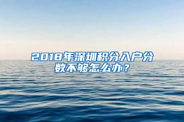 2018年深圳积分入户分数不够怎么办？