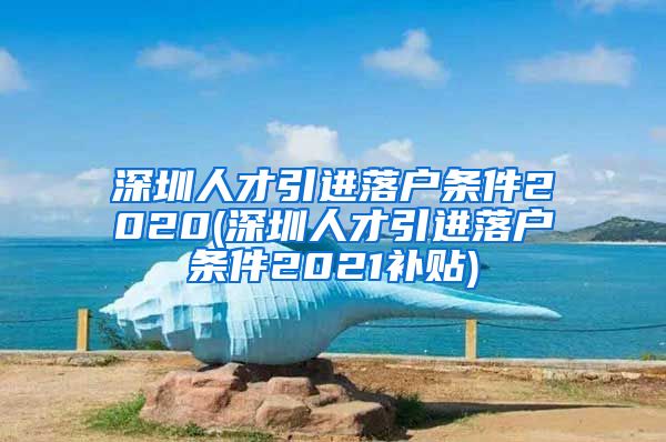 深圳人才引进落户条件2020(深圳人才引进落户条件2021补贴)