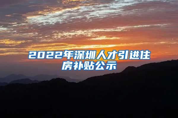 2022年深圳人才引进住房补贴公示