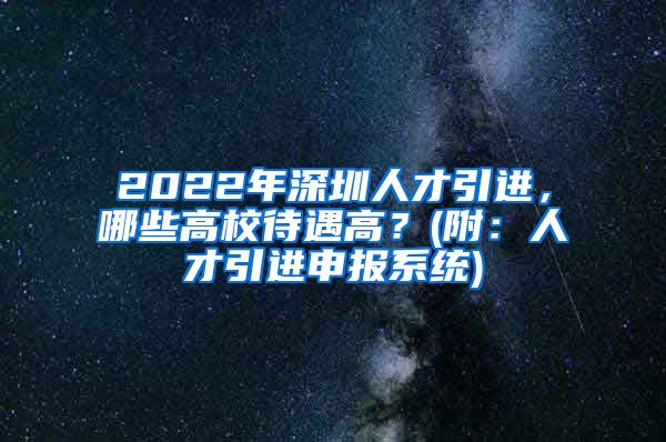 2022年深圳人才引进，哪些高校待遇高？(附：人才引进申报系统)