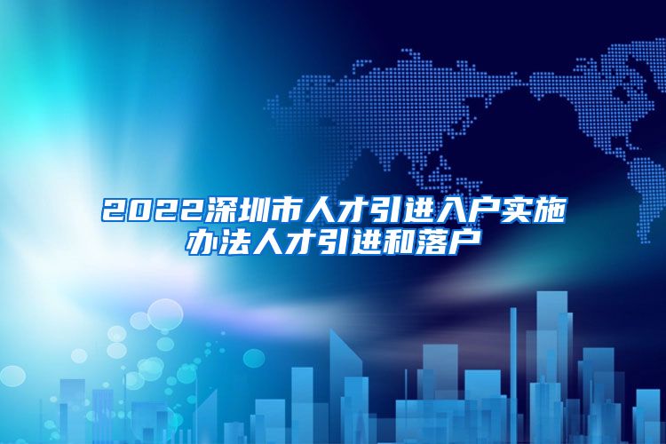 2022深圳市人才引进入户实施办法人才引进和落户