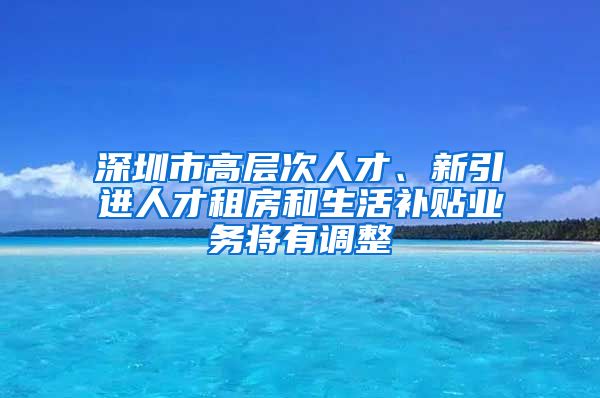 深圳市高层次人才、新引进人才租房和生活补贴业务将有调整