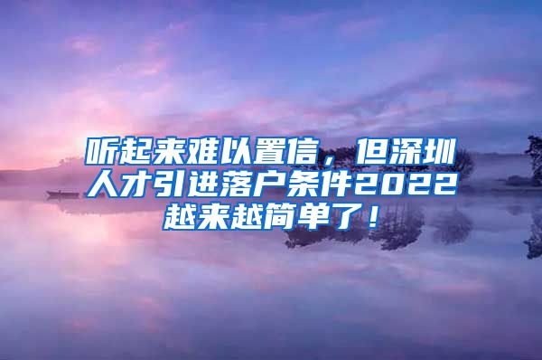 听起来难以置信，但深圳人才引进落户条件2022越来越简单了！