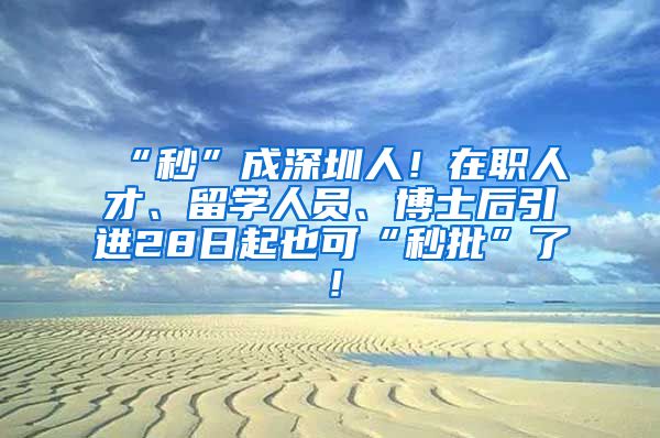 “秒”成深圳人！在职人才、留学人员、博士后引进28日起也可“秒批”了！