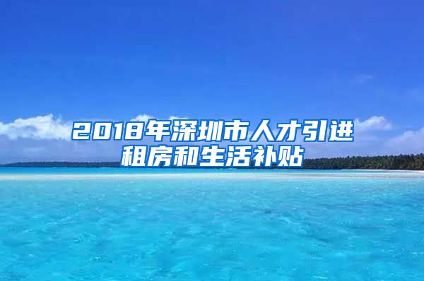 2018年深圳市人才引进租房和生活补贴