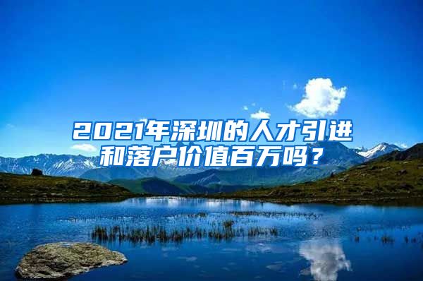 2021年深圳的人才引进和落户价值百万吗？