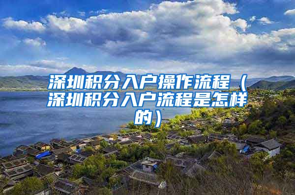 深圳积分入户操作流程（深圳积分入户流程是怎样的）